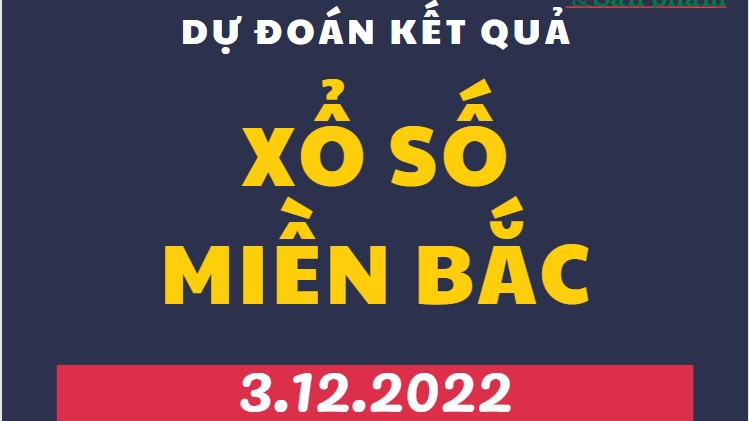 Dự đoán kết quả Xổ số miền Bắc mới nhất hôm nay 3/12/2022