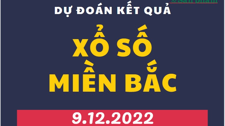 Dự đoán kết quả Xổ số miền Bắc mới nhất hôm nay 9/12/2022