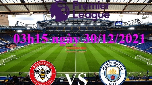 Brentford vs Man City 03h15 ngày 30/12/2021, vòng 20 ngoại hạng Anh